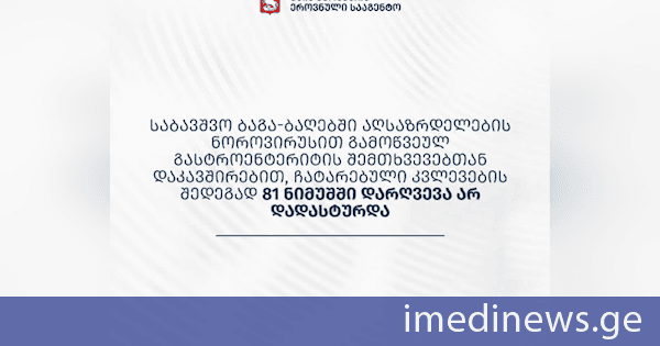 სურსათის ეროვნული სააგენტო ბაგა-ბაღებში გამოვლენილ შემთხვევებზე: ამ ეტაპზე, სურსათის უვნებლობის მაჩვენებლებზე, ჩატარებული ლაბორატორიული კვლევების შედეგად, 81 ნიმუშში დარღვევა არ დადასტურდა, დანარჩენი ნიმუშების კვლევის შედეგები ეტაპობრივად გახდება ცნობილი